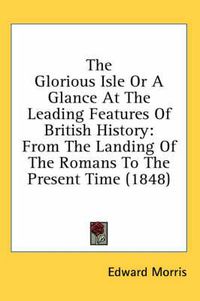 Cover image for The Glorious Isle or a Glance at the Leading Features of British History: From the Landing of the Romans to the Present Time (1848)