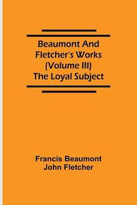 Cover image for Beaumont and Fletcher's Works (Volume III) The Loyal Subject