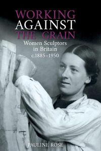 Cover image for Working Against the Grain: Women Sculptors in Britain c.1885 - 1950