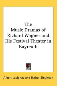 Cover image for The Music Dramas of Richard Wagner and His Festival Theater in Bayreuth