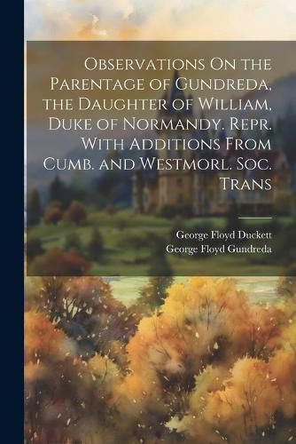 Cover image for Observations On the Parentage of Gundreda, the Daughter of William, Duke of Normandy. Repr. With Additions From Cumb. and Westmorl. Soc. Trans