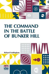 Cover image for The Command In The Battle Of Bunker Hill: With A Reply To Remarks On Frothingham's History Of The Battle, By S. Swett.