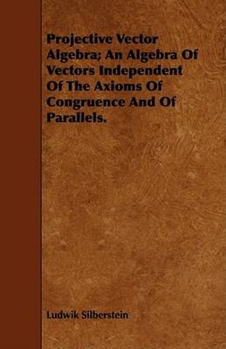 Cover image for Projective Vector Algebra; An Algebra of Vectors Independent of the Axioms of Congruence and of Parallels.