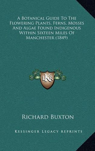 A Botanical Guide to the Flowering Plants, Ferns, Mosses and Algae Found Indigenous Within Sixteen Miles of Manchester (1849)