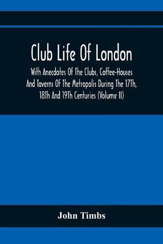 Cover image for Club Life Of London, With Anecdotes Of The Clubs, Coffee-Houses And Taverns Of The Metropolis During The 17Th, 18Th And 19Th Centuries (Volume Ii)