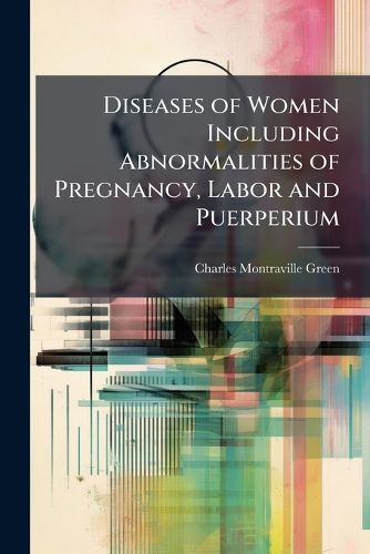 Cover image for Diseases of Women Including Abnormalities of Pregnancy, Labor and Puerperium: A Clinical Study of Pathological Conditions Characteristic of the Five Periods of Woman's Life. Presented in 137 Case Histories