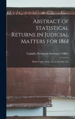 Cover image for Abstract of Statistical Returns in Judicial Matters for 1861 [microform]: Made Under Chap. 111, Con. Stat. L.C