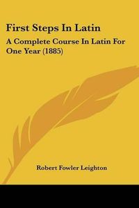 Cover image for First Steps in Latin: A Complete Course in Latin for One Year (1885)