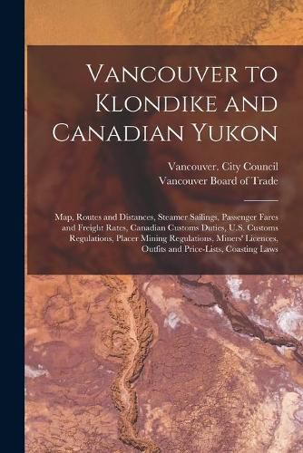 Cover image for Vancouver to Klondike and Canadian Yukon [microform]: Map, Routes and Distances, Steamer Sailings, Passenger Fares and Freight Rates, Canadian Customs Duties, U.S. Customs Regulations, Placer Mining Regulations, Miners' Licences, Outfits And...