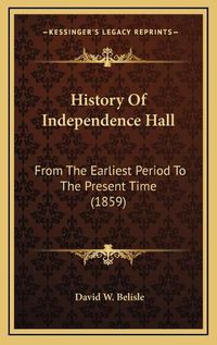 Cover image for History of Independence Hall: From the Earliest Period to the Present Time (1859)