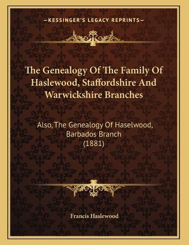 Cover image for The Genealogy of the Family of Haslewood, Staffordshire and Warwickshire Branches: Also, the Genealogy of Haselwood, Barbados Branch (1881)