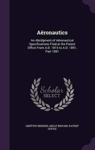 Cover image for Aeronautics: An Abridgment of Aeronautical Specifications Filed at the Patent Office from A.D. 1815 to A.D. 1891, Part 1891