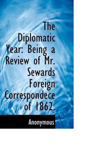 Cover image for The Diplomatic Year: Being a Review of Mr. Sewards Foreign Correspondece of 1862.