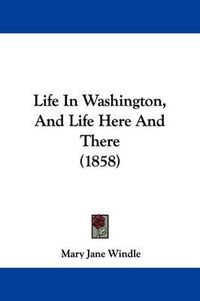 Cover image for Life In Washington, And Life Here And There (1858)