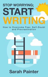 Cover image for Stop Worrying; Start Writing: How To Overcome Fear, Self-Doubt and Procrastination