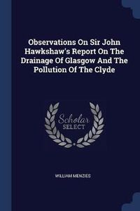 Cover image for Observations on Sir John Hawkshaw's Report on the Drainage of Glasgow and the Pollution of the Clyde