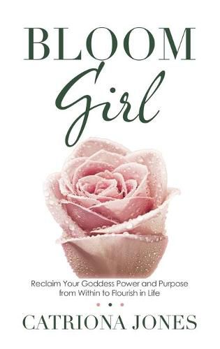 Cover image for Bloom Girl: Reclaim Your Goddess Power and Purpose from Within to Flourish in Life