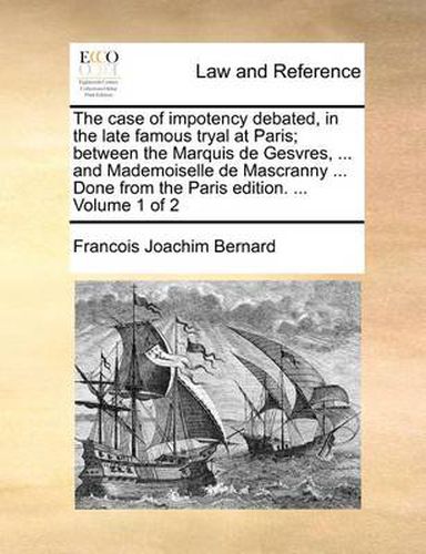 Cover image for The Case of Impotency Debated, in the Late Famous Tryal at Paris; Between the Marquis de Gesvres, ... and Mademoiselle de Mascranny ... Done from the Paris Edition. ... Volume 1 of 2