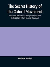 Cover image for The secret history of the Oxford Movement, with a new preface containing a reply to critics (Fifth Edition) (Thirty Second Thousand)