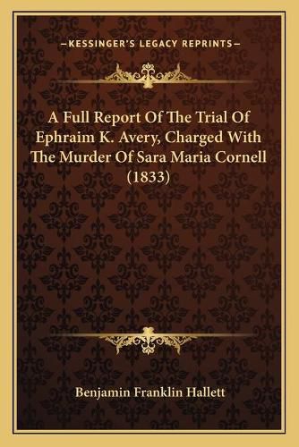 A Full Report of the Trial of Ephraim K. Avery, Charged Witha Full Report of the Trial of Ephraim K. Avery, Charged with the Murder of Sara Maria Cornell (1833) the Murder of Sara Maria Cornell (1833)