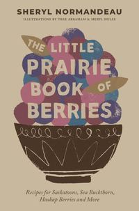 Cover image for The Little Prairie Book of Berries: Recipes for Saskatoons, Sea Buckthorn, Haskap Berries and More