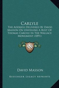 Cover image for Carlyle: The Address Delivered by David Masson on Unveiling a Bust of Thomas Carlyle in the Wallace Monument (1891)