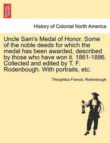 Cover image for Uncle Sam's Medal of Honor. Some of the Noble Deeds for Which the Medal Has Been Awarded, Described by Those Who Have Won It. 1861-1886. Collected and Edited by T. F. Rodenbough. with Portraits, Etc.