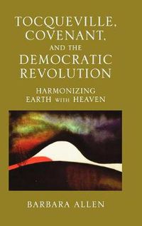 Cover image for Tocqueville, Covenant, and the Democratic Revolution: Harmonizing Earth with Heaven