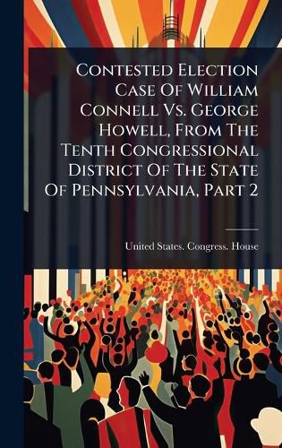 Cover image for Contested Election Case Of William Connell Vs. George Howell, From The Tenth Congressional District Of The State Of Pennsylvania, Part 2