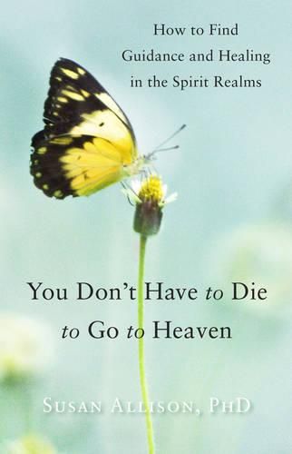 Cover image for You Don't Have to Die to Go to Heaven: How to Find Guidance and Healing in the Spirit Realms