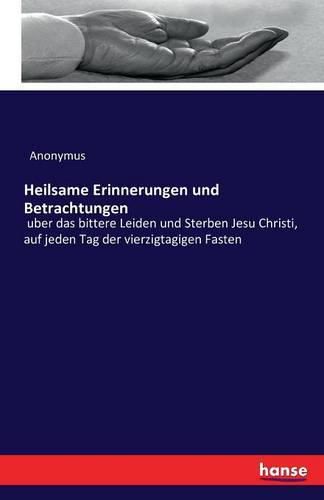 Cover image for Heilsame Erinnerungen und Betrachtungen: uber das bittere Leiden und Sterben Jesu Christi, auf jeden Tag der vierzigtagigen Fasten