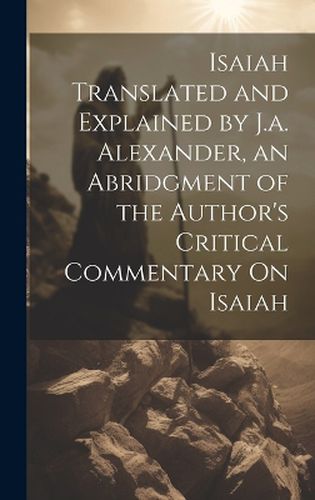 Cover image for Isaiah Translated and Explained by J.a. Alexander, an Abridgment of the Author's Critical Commentary On Isaiah