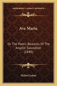 Cover image for Ave Maria: Or the Poetic Beauties of the Angelic Salutation (1849)