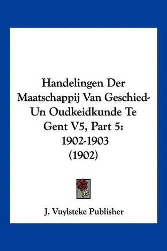 Cover image for Handelingen Der Maatschappij Van Geschied-Un Oudkeidkunde Te Gent V5, Part 5: 1902-1903 (1902)