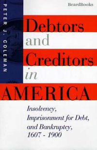 Cover image for Debtors and Creditors in America: Insolvency, Imprisonment for Debt, and Bankruptcy, 1607-1900