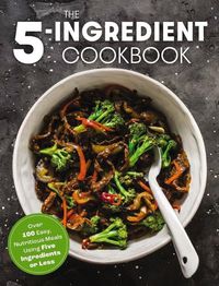 Cover image for The Five Ingredient Cookbook: Over 100 Easy, Nutritious Meals in Five Ingredients or Less