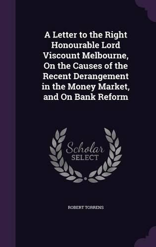 A Letter to the Right Honourable Lord Viscount Melbourne, on the Causes of the Recent Derangement in the Money Market, and on Bank Reform