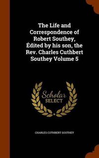 Cover image for The Life and Correspondence of Robert Southey, Edited by His Son, the REV. Charles Cuthbert Southey Volume 5