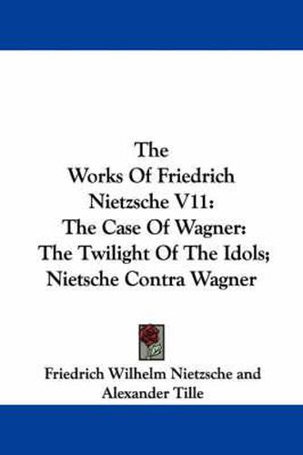 The Works of Friedrich Nietzsche V11: The Case of Wagner: The Twilight of the Idols; Nietsche Contra Wagner
