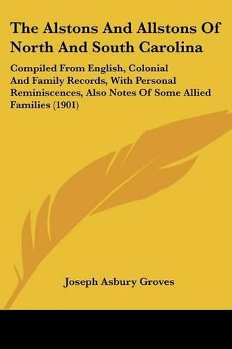 Cover image for The Alstons and Allstons of North and South Carolina: Compiled from English, Colonial and Family Records, with Personal Reminiscences, Also Notes of Some Allied Families (1901)