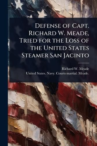 Cover image for Defense of Capt. Richard W. Meade, Tried for the Loss of the United States Steamer San Jacinto