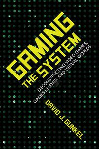 Cover image for Gaming the System: Deconstructing Video Games, Games Studies, and Virtual Worlds