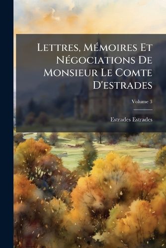 Cover image for Lettres Memoires Et Ngociations de Monsieur Le Comtee D'Estrades: Tant En Qualit D'Ambassadeur de S.M.T.C. En Italie En Angleterre & En Hollande Que