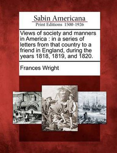Cover image for Views of Society and Manners in America: In a Series of Letters from That Country to a Friend in England, During the Years 1818, 1819, and 1820.
