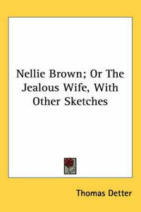 Cover image for Nellie Brown; Or The Jealous Wife, With Other Sketches