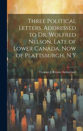 Cover image for Three Political Letters, Addressed to Dr. Wolfred Nelson, Late of Lower Canada, now of Plattsburgh, N.Y