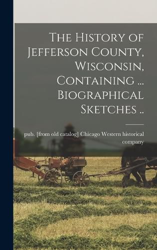 Cover image for The History of Jefferson County, Wisconsin, Containing ... Biographical Sketches ..