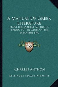 Cover image for A Manual of Greek Literature: From the Earliest Authentic Periods to the Close of the Byzantine Era