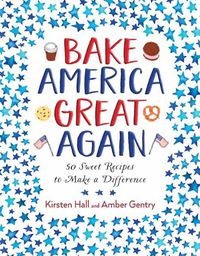 Cover image for Bake America Great Again: 50 Sweet Recipes to Make a Difference