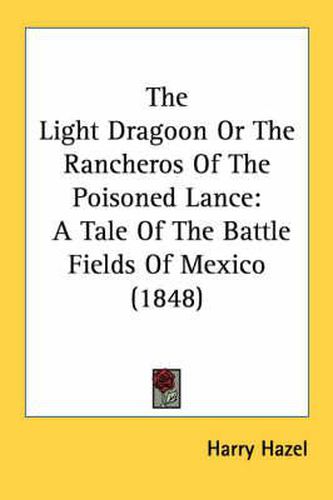 Cover image for The Light Dragoon or the Rancheros of the Poisoned Lance: A Tale of the Battle Fields of Mexico (1848)